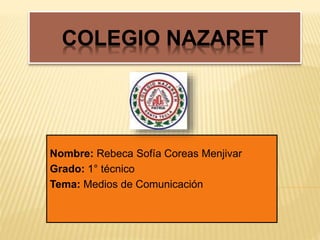 COLEGIO NAZARET
Nombre: Rebeca Sofía Coreas Menjivar
Grado: 1° técnico
Tema: Medios de Comunicación
 