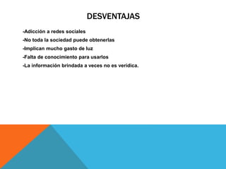 DESVENTAJAS
-Adicción a redes sociales
-No toda la sociedad puede obtenerlas
-Implican mucho gasto de luz
-Falta de conocimiento para usarlos
-La información brindada a veces no es verídica.
 
