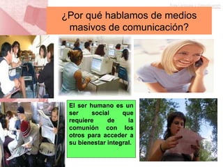 ¿Por qué hablamos de medios masivos de comunicación? El ser humano es un ser social que requiere de la comunión con los otros para acceder a su bienestar integral. 