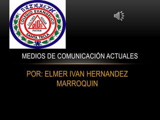 POR: ELMER IVAN HERNANDEZ
MARROQUIN
MEDIOS DE COMUNICACIÓN ACTUALES
 