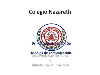 Colegio Nazareth
José Fredy Castillo Ponce
Y
Alfredo José Murcia Peña
Primer año General «D»
Tema:
Medios de comunicación.
 