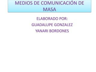 MEDIOS DE COMUNICACIÓN DE 
MASA 
ELABORADO POR: 
GUADALUPE GONZALEZ 
YANARI BORDONES 
 