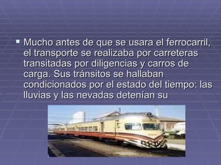 Mucho antes de que se usara el ferrocarril, el transporte se realizaba por carreteras transitadas por diligencias y carros de carga. Sus tránsitos se hallaban condicionados por el estado del tiempo: las lluvias y las nevadas detenían su 