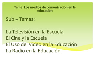 Sub ~ Temas:
La Televisión en la Escuela
El Cine y la Escuela
El Uso del Video en la Educación
La Radio en la Educación
Tema: Los medios de comunicación en la
educación
 