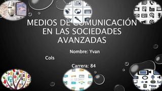 MEDIOS DE COMUNICACIÓN
EN LAS SOCIEDADES
AVANZADAS
Nombre: Yvan
Cols
Carrera: 84
 