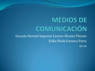 MEDIOS DE COMUNICACIÓN Escuela Normal Superior Leonor Álvarez Pinzón Erika Paola Fonseca Parra 10-01 