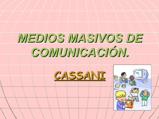 MEDIOS MASIVOS DE COMUNICACIÓN. CASSANI 