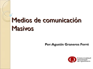 Medios de comunicación
Masivos

          Por: Agustín Graneros Ferré
 