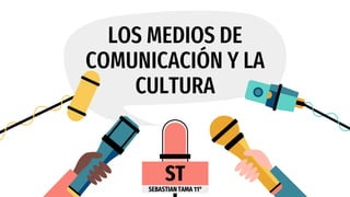 LOS MEDIOS DE
COMUNICACIÓN Y LA
CULTURA
ST
SEBASTIAN TAMA 11°
ST
 