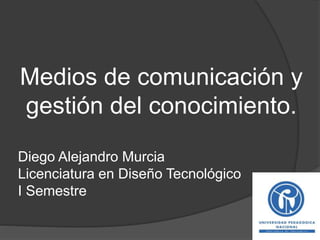 Medios de comunicación y
gestión del conocimiento.
Diego Alejandro Murcia
Licenciatura en Diseño Tecnológico
I Semestre
 