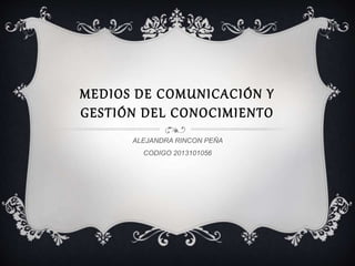 MEDIOS DE COMUNICACIÓN Y
GESTIÓN DEL CONOCIMIENTO
ALEJANDRA RINCON PEÑA
CODIGO 2013101056
 