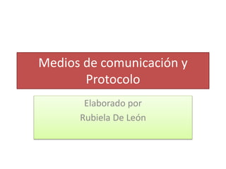 Medios de comunicación y
Protocolo
Elaborado por
Rubiela De León
 