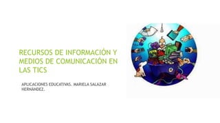 RECURSOS DE INFORMACIÓN Y
MEDIOS DE COMUNICACIÓN EN
LAS TICS
APLICACIONES EDUCATIVAS. MARIELA SALAZAR
HERNÁNDEZ.
 