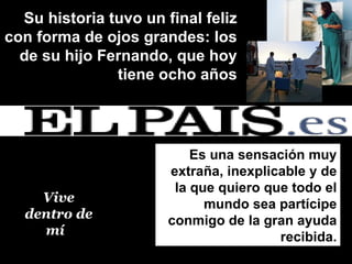 Su historia tuvo un final feliz con forma de ojos grandes: los de su hijo Fernando, que hoy tiene ocho años Vive dentro de mí    Es una sensación muy extraña, inexplicable y de la que quiero que todo el mundo sea partícipe conmigo de la gran ayuda recibida. 