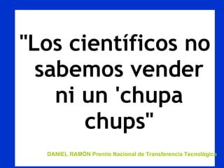 &quot;Los científicos no sabemos vender ni un 'chupa chups&quot; DANIEL RAMÓN Premio Nacional de Transferencia Tecnológica 