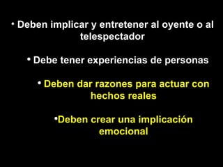 Deben implicar  y entretener  al oyente o al telespectador Debe tener experiencias de personas Deben dar razones para actuar con  hechos reales Deben crear una implicación emocional 