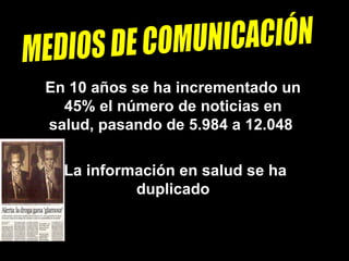 MEDIOS DE COMUNICACIÓN En 10 años se ha incrementado un 45% el número de noticias en salud, pasando de 5.984 a 12.048  La información en salud se ha duplicado 