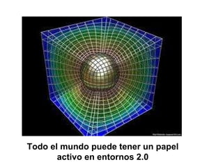 Todo el mundo puede tener un papel activo en entornos 2.0 