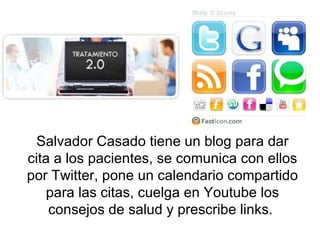 Salvador Casado tiene un blog para dar cita a los pacientes, se comunica con ellos por Twitter, pone un calendario compartido para las citas, cuelga en Youtube los consejos de salud y prescribe links.   