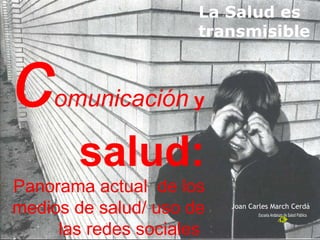 c omunicación  y  salud:  Panorama actual  de los medios de salud/ uso de las redes sociales   La Salud es transmisible Joan Carles March Cerdá 