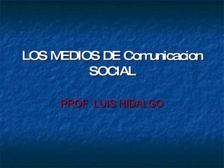 LOS MEDIOS DE Comunicacion SOCIAL PROF. LUIS HIDALGO 