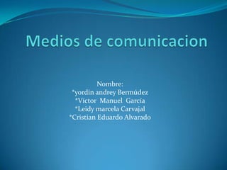 Medios de comunicacion Nombre: *yordin andrey Bermúdez *Víctor  Manuel  García  *Leidy marcela Carvajal *Cristian Eduardo Alvarado 
