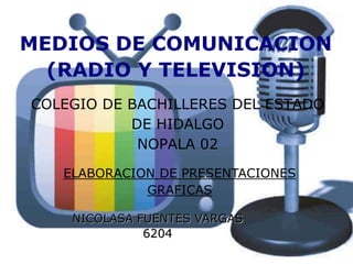 MEDIOS DE COMUNICACION (RADIO Y TELEVISION) COLEGIO DE BACHILLERES DEL ESTADO DE HIDALGO NOPALA 02 ELABORACION DE PRESENTACIONES GRAFICAS NICOLASA FUENTES VARGAS  6204 