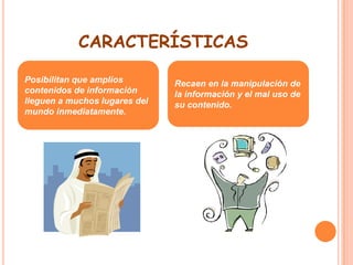 característicasPosibilitan que amplios contenidos de información lleguen a muchos lugares del mundo inmediatamente.Recaen en la manipulación de la información y el mal uso de su contenido.