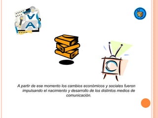 A partir de ese momento los cambios económicos y sociales fueron impulsando el nacimiento y desarrollo de los distintos medios de comunicación.