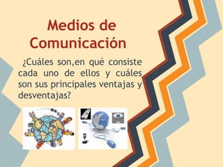 Medios de
  Comunicación
 ¿Cuáles son,en qué consiste
cada uno de ellos y cuáles
son sus principales ventajas y
desventajas?
 