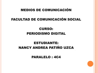 MEDIOS DE COMUNICACIÓN
FACULTAD DE COMUNICACIÓN SOCIAL
CURSO:
PERIODISMO DIGITAL
ESTUDIANTE:
NANCY ANDREA PATIÑO UZCA
PARALELO : 4C4

 