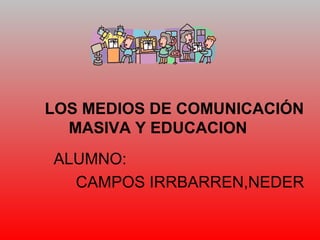 LOS MEDIOS DE COMUNICACIÓN
MASIVA Y EDUCACION
ALUMNO:
CAMPOS IRRBARREN,NEDER
 