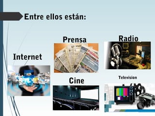 Entre ellos están:
Internet
Prensa Radio
Television
Cine
 
