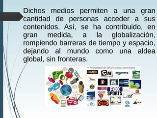 Dichos medios permiten a una gran
cantidad de personas acceder a sus
contenidos. Así, se ha contribuido, en
gran medida, a la globalización,
rompiendo barreras de tiempo y espacio,
dejando al mundo como una aldea
global, sin fronteras.
 