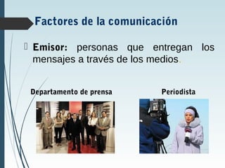 Factores de la comunicación
 Emisor: personas que entregan los
mensajes a través de los medios.
Departamento de prensa Periodista
 