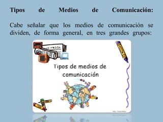 Tipos de Medios de Comunicación:
Cabe señalar que los medios de comunicación se
dividen, de forma general, en tres grandes grupos:
 