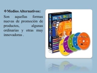 Medios Alternativos:
Son aquellas formas
nuevas de promoción de
productos, algunas
ordinarias y otras muy
innovadoras .
 