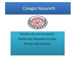 Colegio Nazareth
Medios de comunicación.
Guillermo Alejandro Cortez.
Primer año técnico.
 