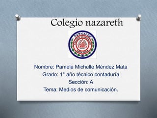 Colegio nazareth
Nombre: Pamela Michelle Méndez Mata
Grado: 1° año técnico contaduría
Sección: A
Tema: Medios de comunicación.
 