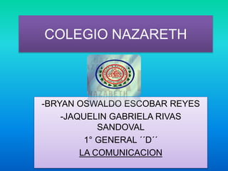 COLEGIO NAZARETH
-BRYAN OSWALDO ESCOBAR REYES
-JAQUELIN GABRIELA RIVAS
SANDOVAL
1° GENERAL ´´D´´
LA COMUNICACION
 