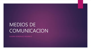 MEDIOS DE
COMUNICACION
SULIAN GONZALEZ AGUDELO
 
