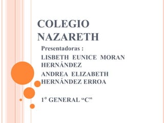 COLEGIO
NAZARETH
Presentadoras :
LISBETH EUNICE MORAN
HERNÁNDEZ
ANDREA ELIZABETH
HERNÁNDEZ ERROA
1° GENERAL “C”
 