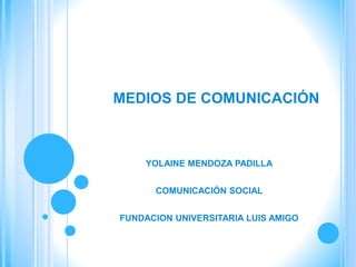 MEDIOS DE COMUNICACIÓN
YOLAINE MENDOZA PADILLA
COMUNICACIÓN SOCIAL
FUNDACION UNIVERSITARIA LUIS AMIGO
 