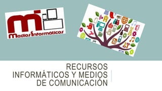 RECURSOS
INFORMÁTICOS Y MEDIOS
DE COMUNICACIÓN
 