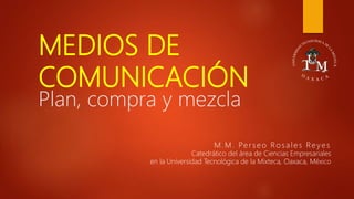MEDIOS DE
COMUNICACIÓN
Plan, compra y mezcla
M.M. Per seo Rosales Rey es
Catedrático del área de Ciencias Empresariales
en la Universidad Tecnológica de la Mixteca, Oaxaca, México
 