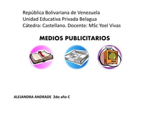 República Bolivariana de Venezuela
Unidad Educativa Privada Belagua
Cátedra: Castellano. Docente: MSc Yoel Vivas
ALEJANDRA ANDRADE 2do año C
MEDIOS PUBLICITARIOS
 