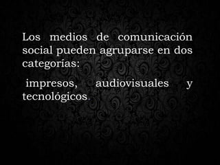 Los medios de comunicación
social pueden agruparse en dos
categorías:
impresos, audiovisuales y
tecnológicos.
 