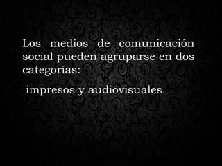 Los medios de comunicación
social pueden agruparse en dos
categorías:
impresos y audiovisuales.
 