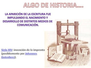 ALGO DE HISTORIA…. La aparición de la escritura fue impulsando el nacimiento y desarrollo de distintos medios de comunicación.Siglo XIV: invención de la imprenta (posiblemente por Johannes Gutenberg).