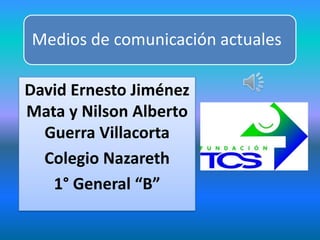 Medios de comunicación actuales
David Ernesto Jiménez
Mata y Nilson Alberto
Guerra Villacorta
Colegio Nazareth
1° General “B”
 